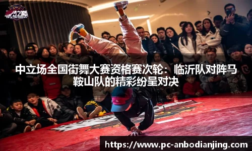 中立场全国街舞大赛资格赛次轮：临沂队对阵马鞍山队的精彩纷呈对决