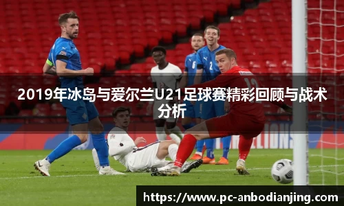 2019年冰岛与爱尔兰U21足球赛精彩回顾与战术分析